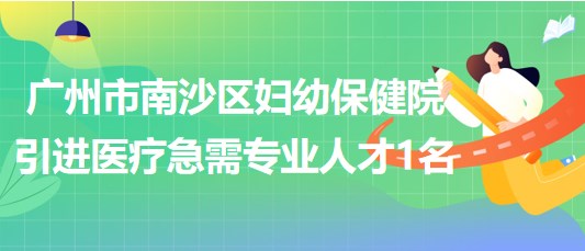 廣州市南沙區(qū)婦幼保健院2023年引進(jìn)醫(yī)療急需專(zhuān)業(yè)人才1名