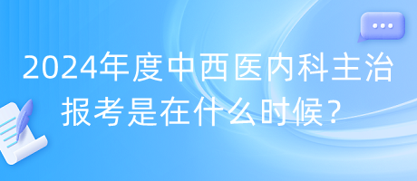 2024年度中西醫(yī)內(nèi)科主治報考是在什么時候？