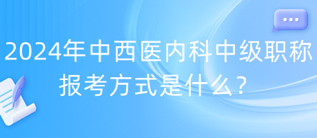 2024年中西醫(yī)內(nèi)科中級職稱報考方式是什么？