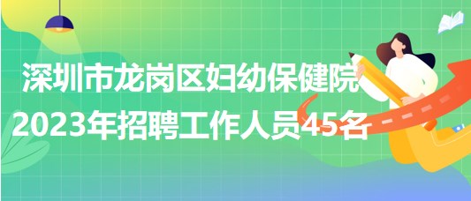 深圳市龍崗區(qū)婦幼保健院2023年招聘工作人員45名