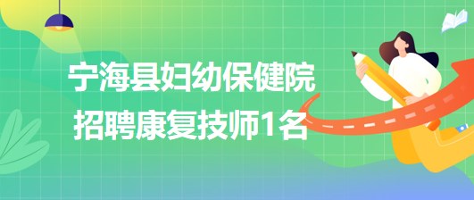 浙江省寧波市寧?？h婦幼保健院2023年7月招聘康復(fù)技師1名