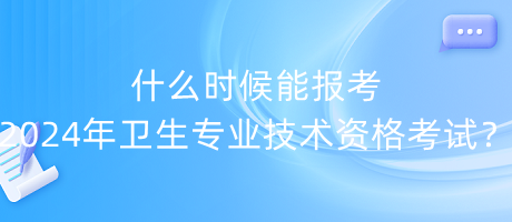 什么時候能報考2024年衛(wèi)生專業(yè)技術資格考試？