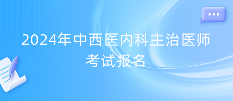 2024年中西醫(yī)內(nèi)科主治醫(yī)師考試報名