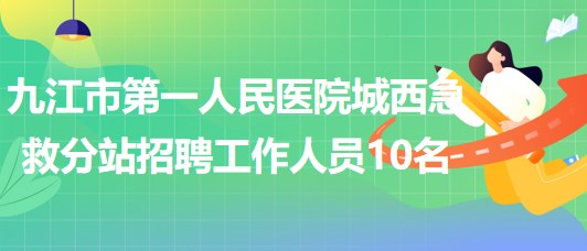 九江市第一人民醫(yī)院城西急救分站2023年招聘工作人員10名