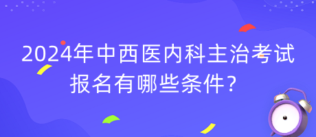 2024年中西醫(yī)內科主治考試報名有哪些條件？