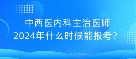 中西醫(yī)內(nèi)科主治醫(yī)師2024年什么時(shí)候能報(bào)考？