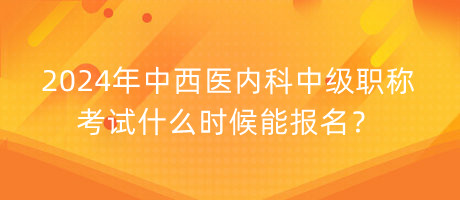 2024年中西醫(yī)內(nèi)科中級職稱考試什么時候能報名？