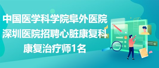 中國醫(yī)學科學院阜外醫(yī)院深圳醫(yī)院招聘心臟康復(fù)科康復(fù)治療師1名