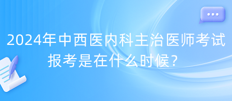 2024年中西醫(yī)內(nèi)科主治醫(yī)師考試報(bào)考是在什么時(shí)候？