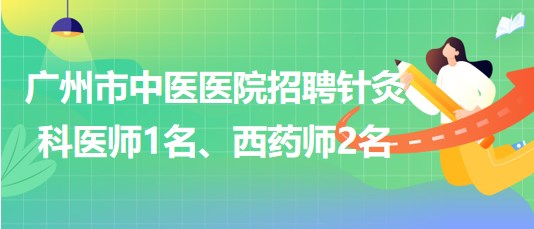 廣州市中醫(yī)醫(yī)院招聘針灸科醫(yī)師1名、西藥師2名