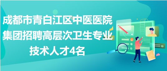 成都市青白江區(qū)中醫(yī)醫(yī)院集團招聘高層次衛(wèi)生專業(yè)技術(shù)人才4名