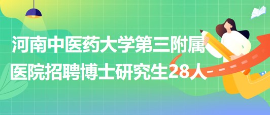 河南中醫(yī)藥大學第三附屬醫(yī)院2023年招聘博士研究生28人