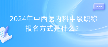 2024年中西醫(yī)內(nèi)科中級(jí)職稱報(bào)名方式是什么？