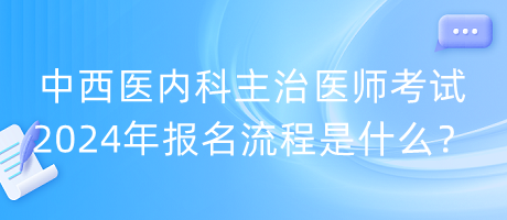 中西醫(yī)內(nèi)科主治醫(yī)師考試2024年報名流程是什么？