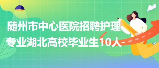 隨州市中心醫(yī)院招聘2023屆護(hù)理專業(yè)湖北高校畢業(yè)生10人