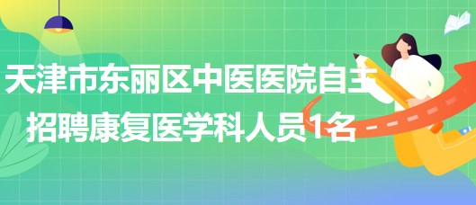 天津市東麗區(qū)中醫(yī)醫(yī)院自主招聘康復醫(yī)學科派遣制工作人員1名