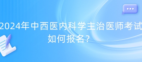 2024年中西醫(yī)內(nèi)科學(xué)主治醫(yī)師考試如何報(bào)名？