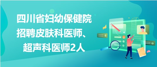 四川省婦幼保健院2023年招聘皮膚科醫(yī)師、超聲科醫(yī)師2人