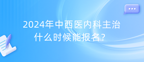 2024年中西醫(yī)內科主治什么時候能報名？