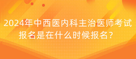 2024年中西醫(yī)內(nèi)科主治醫(yī)師考試報(bào)名是在什么時(shí)候報(bào)名？