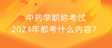 中藥學(xué)職稱考試2024年都考什么內(nèi)容？