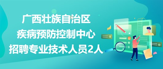 廣西壯族自治區(qū)疾病預防控制中心2023年招聘專業(yè)技術(shù)人員2人