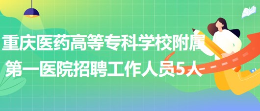 重慶醫(yī)藥高等?？茖W(xué)校附屬第一醫(yī)院2023年招聘工作人員5人