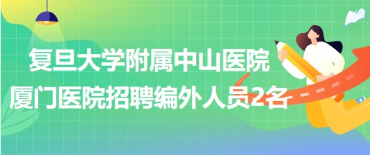 復(fù)旦大學(xué)附屬中山醫(yī)院廈門(mén)醫(yī)院2023年8月招聘編外人員2名