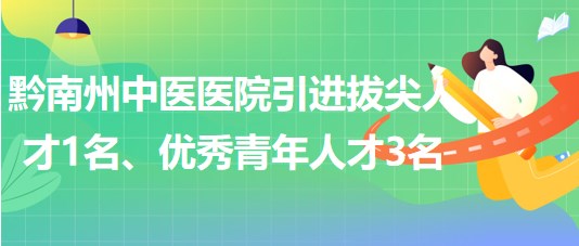 貴州省黔南州中醫(yī)醫(yī)院引進(jìn)拔尖人才1名、優(yōu)秀青年人才3名