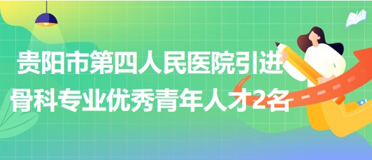 貴陽(yáng)市第四人民醫(yī)院2023年引進(jìn)骨科專(zhuān)業(yè)優(yōu)秀青年人才2名