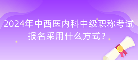 2024年中西醫(yī)內(nèi)科中級職稱考試報名采用什么方式？