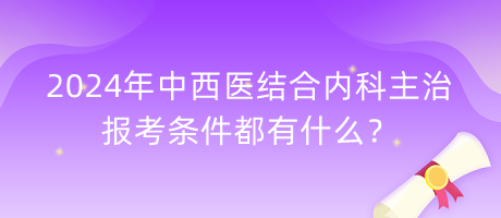 2024年中西醫(yī)結(jié)合內(nèi)科主治報(bào)考條件都有什么？