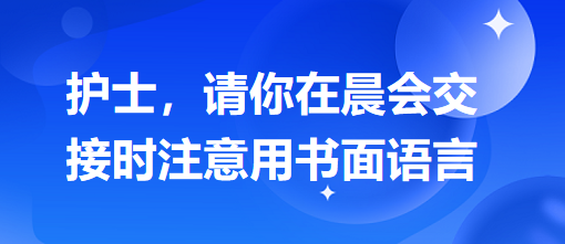 護士，請你在晨會交接時注意用書面語言