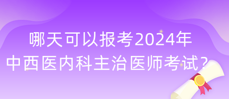 哪天可以報考2024年中西醫(yī)內(nèi)科主治醫(yī)師考試？