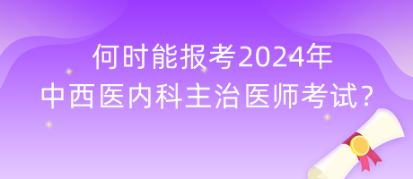 何時(shí)能報(bào)考2024年中西醫(yī)內(nèi)科主治醫(yī)師考試？