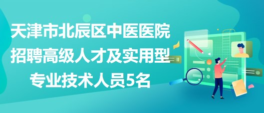 天津市北辰區(qū)中醫(yī)醫(yī)院招聘高級(jí)人才及急需的緊缺實(shí)用型專業(yè)技術(shù)人員5名