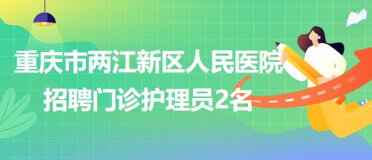 重慶市兩江新區(qū)人民醫(yī)院2023年8月招聘門(mén)診護(hù)理員2名