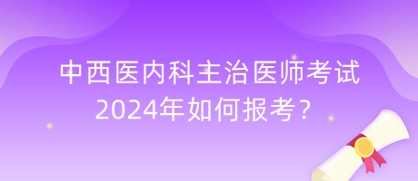 中西醫(yī)內(nèi)科主治醫(yī)師考試2024年如何報(bào)考？