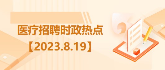 醫(yī)療衛(wèi)生招聘時事政治：2023年8月19日時政熱點整理