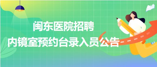 福建省寧德市閩東醫(yī)院2023年招聘內(nèi)鏡室預約臺錄入員公告