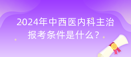 2024年中西醫(yī)內(nèi)科主治報(bào)考條件是什么？