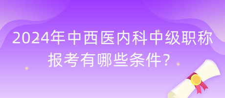 2024年中西醫(yī)內(nèi)科中級(jí)職稱(chēng)報(bào)考有哪些條件？