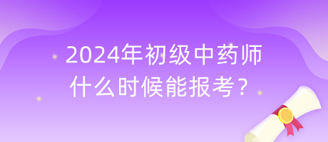 2024年初級中藥師什么時候能報考？