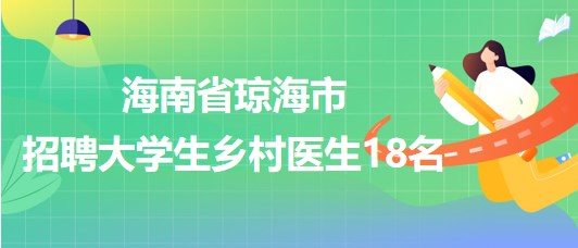 海南省瓊海市2023年招聘大學生鄉(xiāng)村醫(yī)生18名