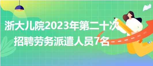 浙江大學醫(yī)學院附屬兒童醫(yī)院2023年第二十次招聘勞務(wù)派遣人員7名