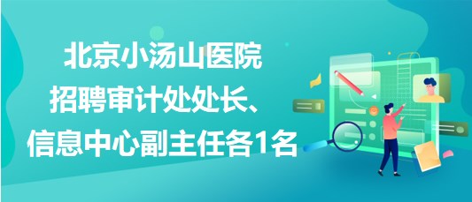 北京小湯山醫(yī)院2023年招聘審計(jì)處處長(zhǎng)、信息中心副主任各1名