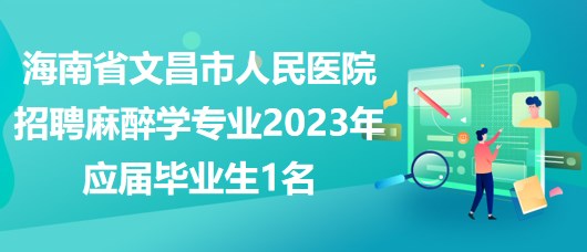 海南省文昌市人民醫(yī)院招聘麻醉學專業(yè)2023年應(yīng)屆畢業(yè)生1名