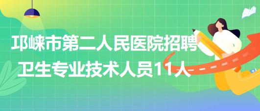 成都市邛崍市第二人民醫(yī)院2023年招聘衛(wèi)生專(zhuān)業(yè)技術(shù)人員11人