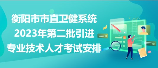 衡陽市市直衛(wèi)健系統(tǒng)2023年第二批引進(jìn)專業(yè)技術(shù)人才考試安排