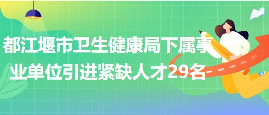 成都市都江堰市衛(wèi)生健康局下屬事業(yè)單位引進(jìn)緊缺人才29名